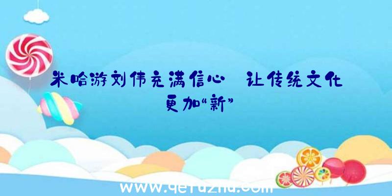 米哈游刘伟充满信心